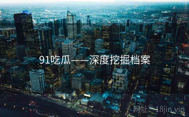 91吃瓜——深度挖掘档案 91吃瓜——深度挖掘档案