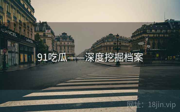 91吃瓜——深度挖掘档案 91吃瓜——深度挖掘档案