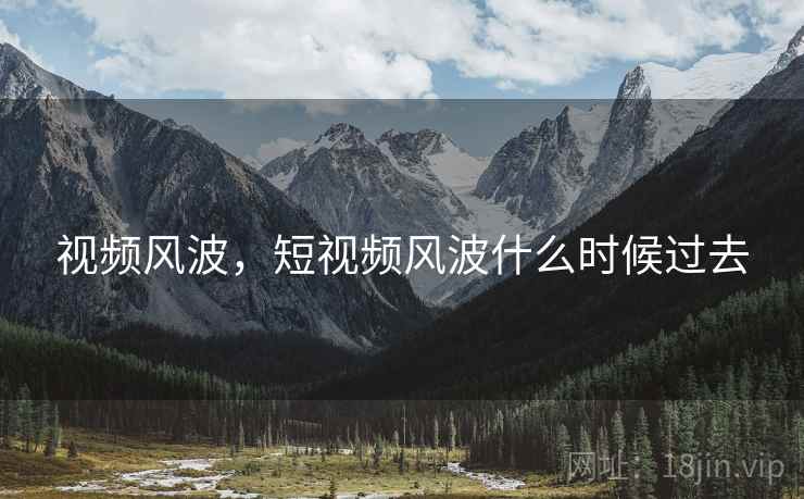 视频风波,短视频风波什么时候过去 视频风波,短视频风波什么时候过去