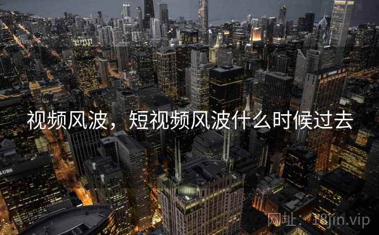 视频风波,短视频风波什么时候过去 视频风波,短视频风波什么时候过去