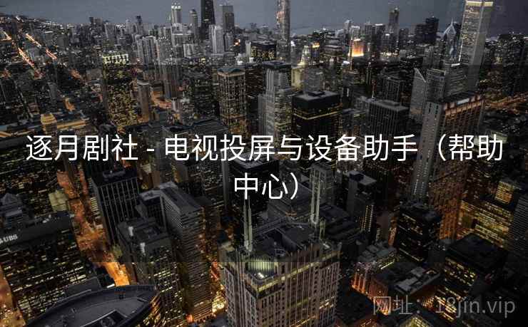 逐月剧社 - 电视投屏与设备助手(帮助中心) 逐月剧社 - 电视投屏与设备助手(帮助中心)