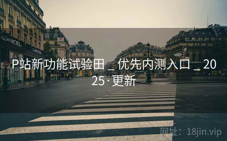 P站新功能试验田 _ 优先内测入口 _ 2025·更新 P站新功能试验田 _ 优先内测入口 _ 2025·更新