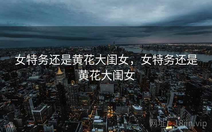 女特务还是黄花大闺女,女特务还是黄花大闺女 女特务还是黄花大闺女,女特务还是黄花大闺女