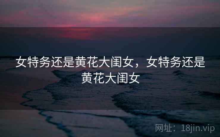 女特务还是黄花大闺女,女特务还是黄花大闺女 女特务还是黄花大闺女,女特务还是黄花大闺女
