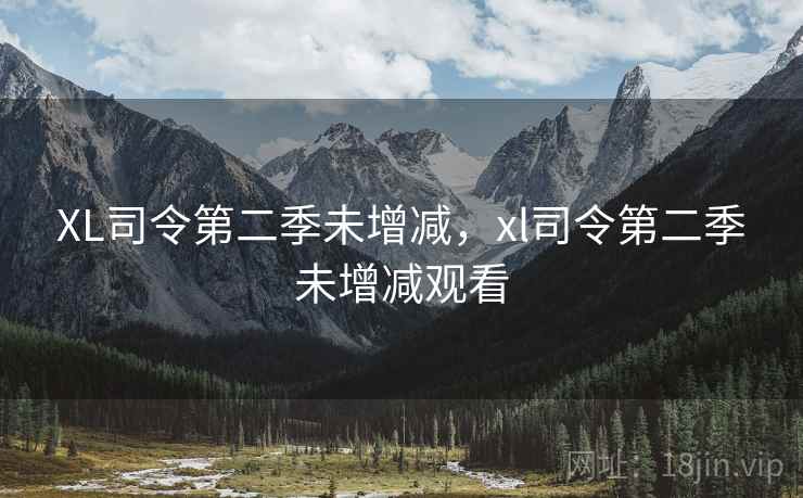 XL司令第二季未增减,xl司令第二季未增减观看 XL司令第二季未增减,xl司令第二季未增减观看