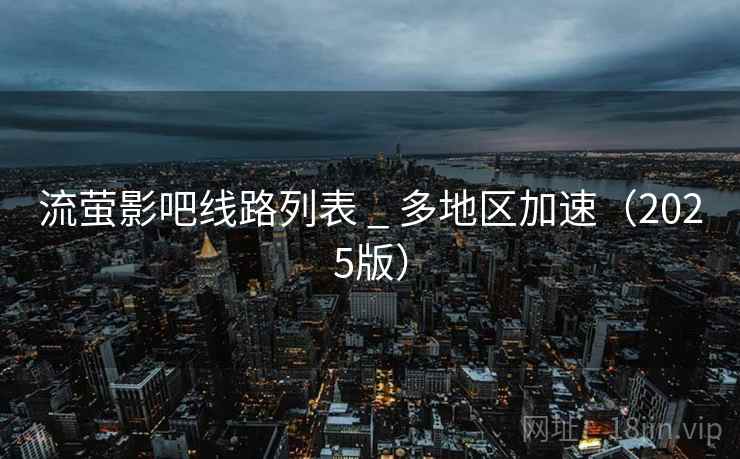 流萤影吧线路列表 _ 多地区加速(2025版) 流萤影吧线路列表 _ 多地区加速(2025版)