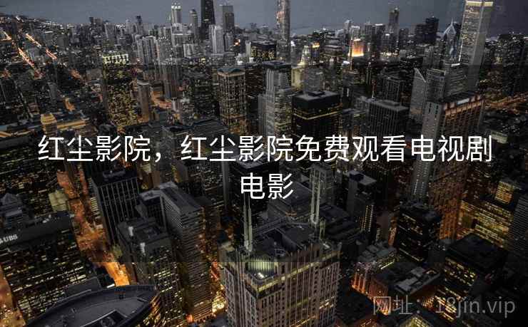 红尘影院,红尘影院免费观看电视剧电影 红尘影院,红尘影院免费观看电视剧电影