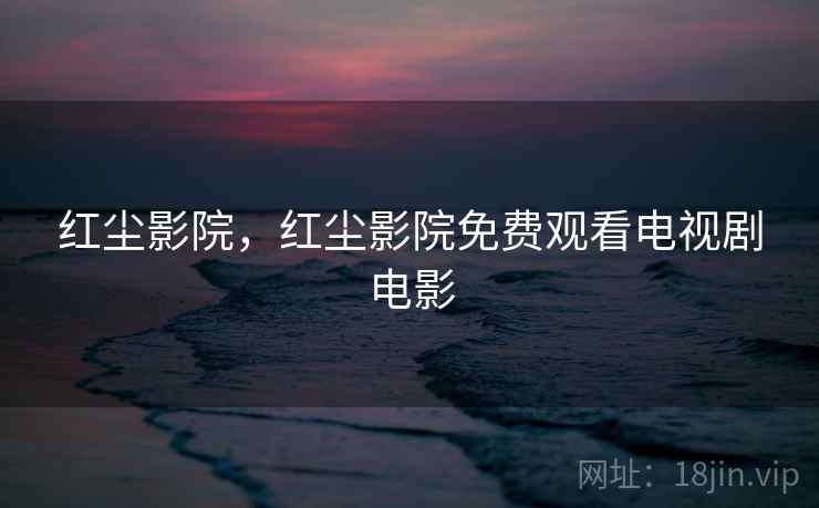 红尘影院,红尘影院免费观看电视剧电影 红尘影院,红尘影院免费观看电视剧电影