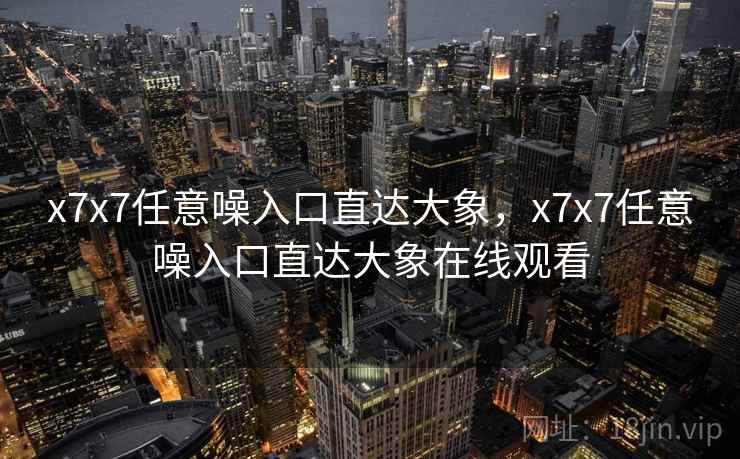 x7x7任意噪入口直达大象,x7x7任意噪入口直达大象在线观看