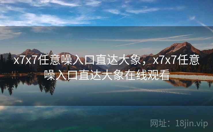 x7x7任意噪入口直达大象,x7x7任意噪入口直达大象在线观看 x7x7任意噪入口直达大象,x7x7任意噪入口直达大象在线观看
