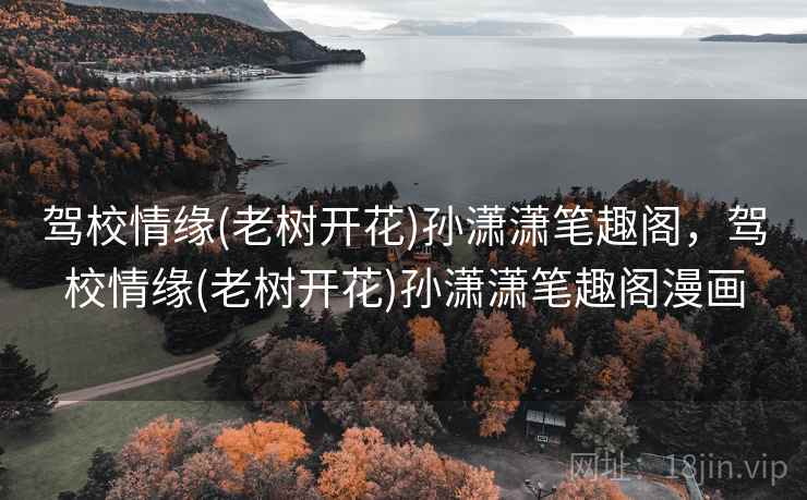 驾校情缘(老树开花)孙潇潇笔趣阁,驾校情缘(老树开花)孙潇潇笔趣阁漫画 驾校情缘(老树开花)孙潇潇笔趣阁,驾校情缘(老树开花)孙潇潇笔趣阁漫画