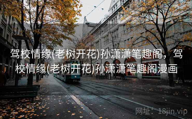 驾校情缘(老树开花)孙潇潇笔趣阁,驾校情缘(老树开花)孙潇潇笔趣阁漫画 驾校情缘(老树开花)孙潇潇笔趣阁,驾校情缘(老树开花)孙潇潇笔趣阁漫画