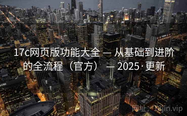 17c网页版功能大全 — 从基础到进阶的全流程(官方) — 2025·更新 17c网页版功能大全 — 从基础到进阶的全流程(官方) — 2025·更新