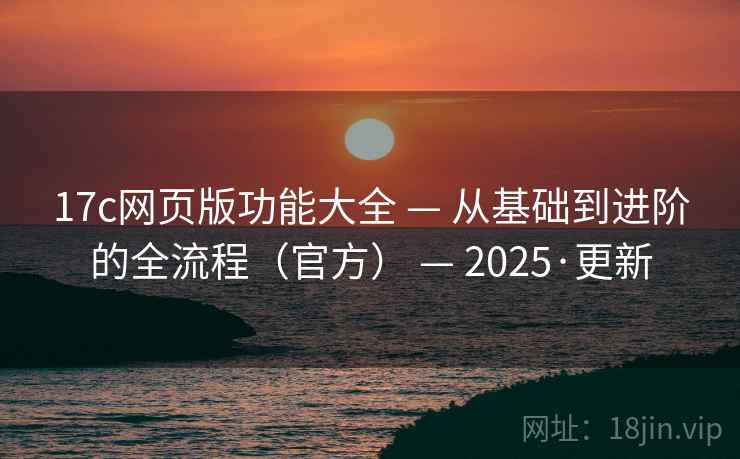 17c网页版功能大全 — 从基础到进阶的全流程(官方) — 2025·更新 17c网页版功能大全 — 从基础到进阶的全流程(官方) — 2025·更新