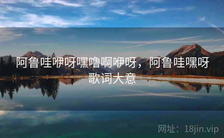 阿鲁哇咿呀嘿噜啊咿呀,阿鲁哇嘿呀歌词大意 阿鲁哇咿呀嘿噜啊咿呀,阿鲁哇嘿呀歌词大意