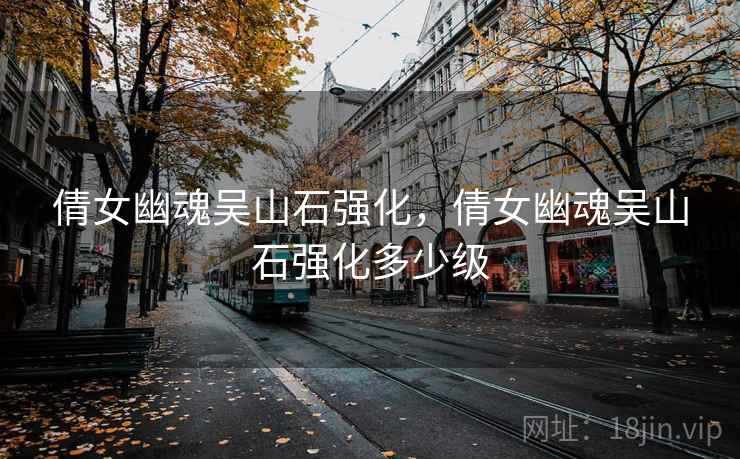 倩女幽魂吴山石强化,倩女幽魂吴山石强化多少级