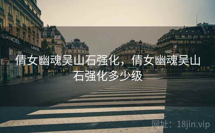 倩女幽魂吴山石强化,倩女幽魂吴山石强化多少级 倩女幽魂吴山石强化,倩女幽魂吴山石强化多少级