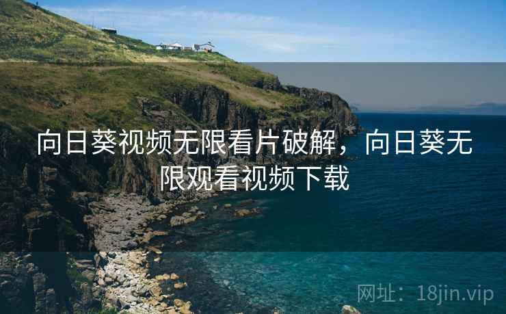 向日葵视频无限看片破解,向日葵无限观看视频下载 向日葵视频无限看片破解,向日葵无限观看视频下载