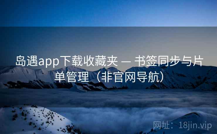 岛遇app下载收藏夹 — 书签同步与片单管理(非官网导航) 岛遇app下载收藏夹 — 书签同步与片单管理(非官网导航)
