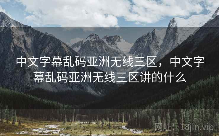 中文字幕乱码亚洲无线三区，中文字幕乱码亚洲无线三区讲的什么