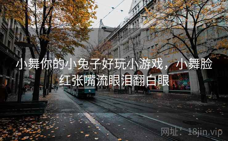 小舞你的小兔子好玩小游戏，小舞脸红张嘴流眼泪翻白眼