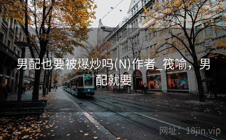 男配也要被爆炒吗(N)作者_筏喻，男配就要