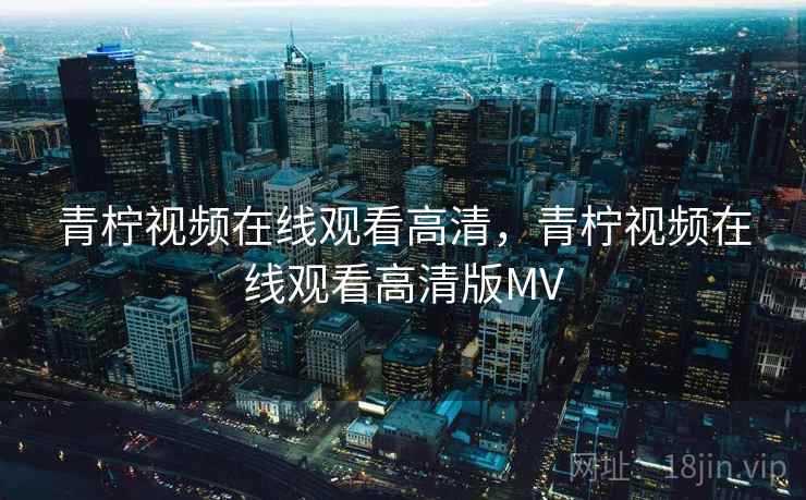 青柠视频在线观看高清，青柠视频在线观看高清版MV