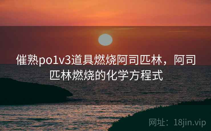 催熟po1v3道具燃烧阿司匹林，阿司匹林燃烧的化学方程式