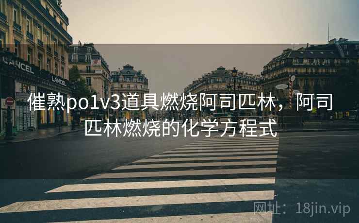 催熟po1v3道具燃烧阿司匹林，阿司匹林燃烧的化学方程式