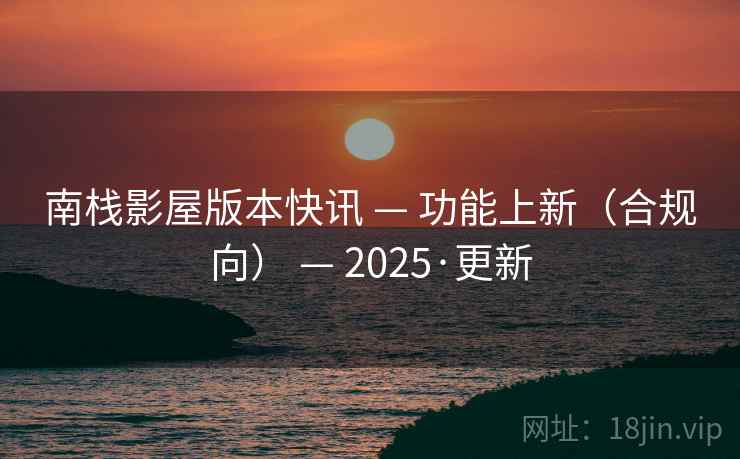南栈影屋版本快讯 — 功能上新（合规向） — 2025·更新