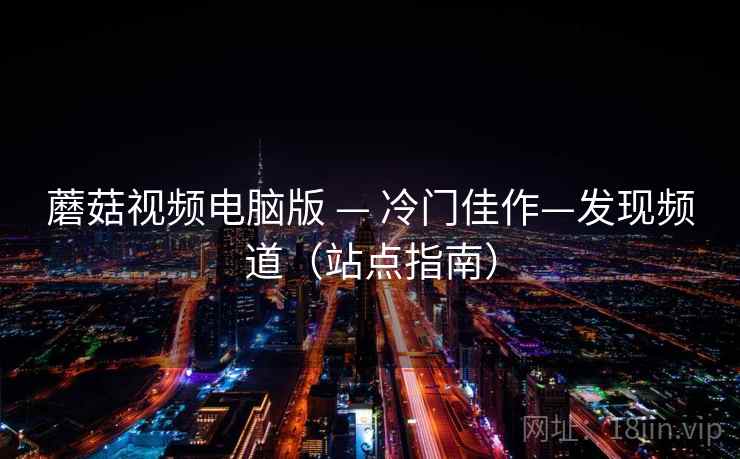 蘑菇视频电脑版 — 冷门佳作—发现频道（站点指南）