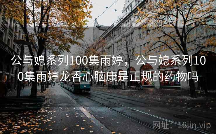 公与媳系列100集雨婷，公与媳系列100集雨婷龙香心脑康是正规的药物吗