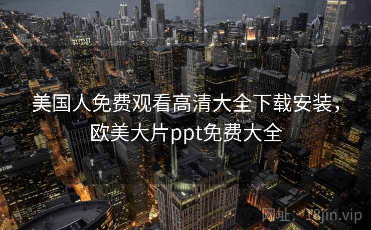 美国人免费观看高清大全下载安装，欧美大片ppt免费大全