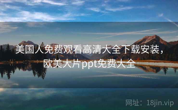 美国人免费观看高清大全下载安装，欧美大片ppt免费大全