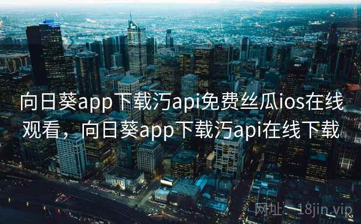 向日葵app下载汅api免费丝瓜ios在线观看，向日葵app下载汅api在线下载