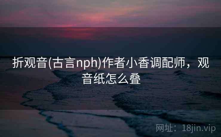 折观音(古言nph)作者小香调配师，观音纸怎么叠