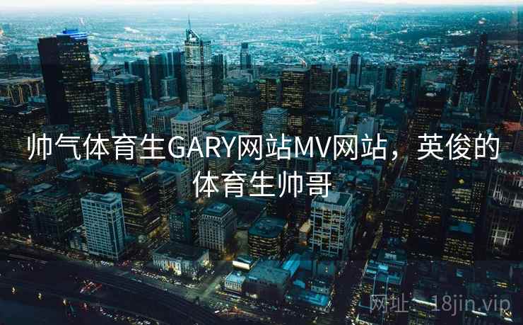 帅气体育生GARY网站MV网站，英俊的体育生帅哥