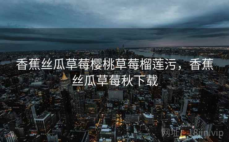 香蕉丝瓜草莓樱桃草莓榴莲污，香蕉丝瓜草莓秋下载