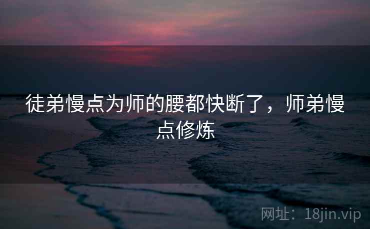 徒弟慢点为师的腰都快断了，师弟慢点修炼