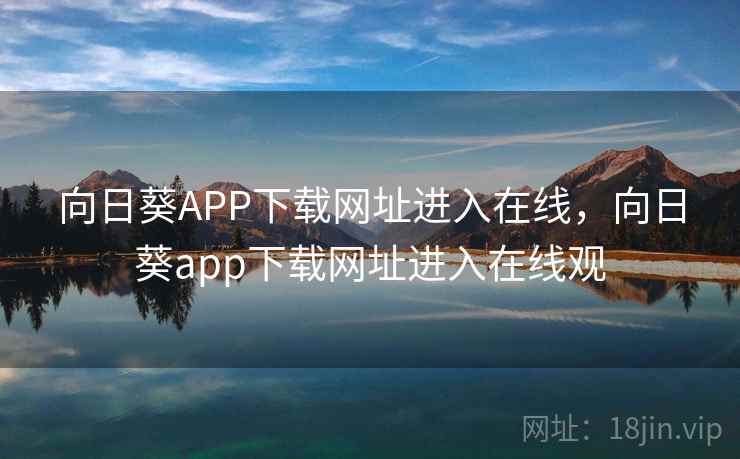 向日葵APP下载网址进入在线，向日葵app下载网址进入在线观