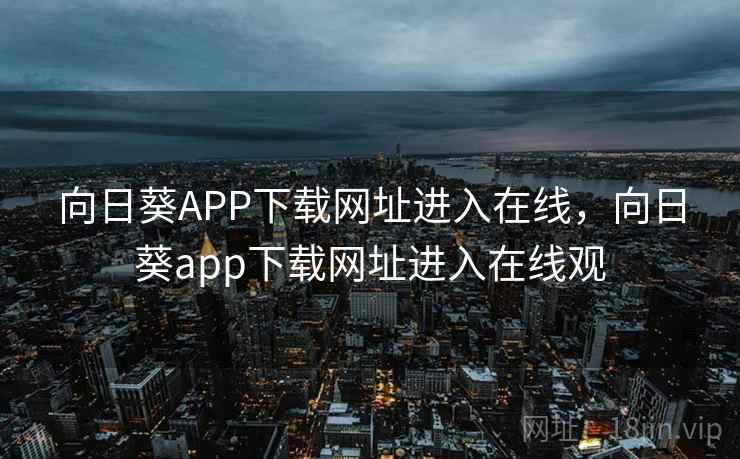 向日葵APP下载网址进入在线，向日葵app下载网址进入在线观