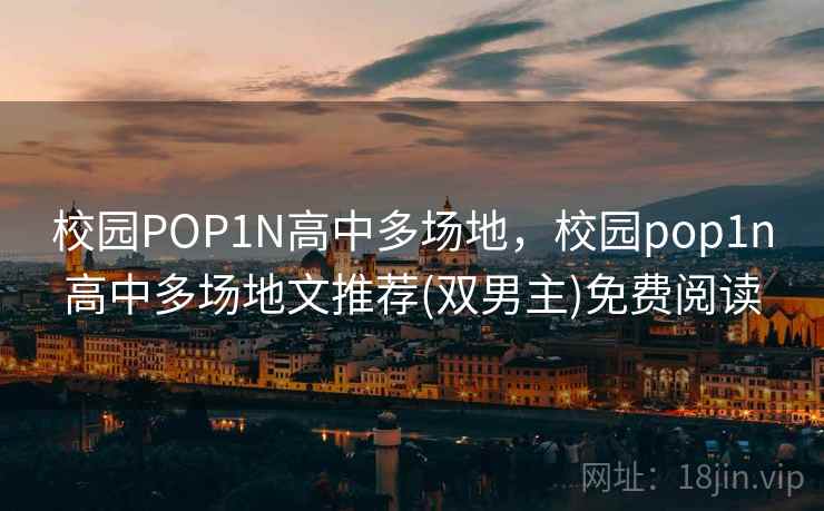 校园POP1N高中多场地，校园pop1n高中多场地文推荐(双男主)免费阅读