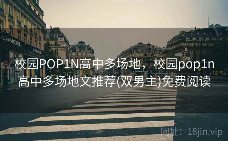 校园POP1N高中多场地，校园pop1n高中多场地文推荐(双男主)免费阅读