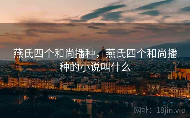 燕氏四个和尚播种,燕氏四个和尚播种的小说叫什么 燕氏四个和尚播种,燕氏四个和尚播种的小说叫什么
