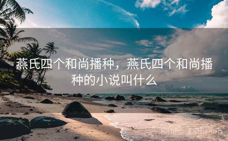 燕氏四个和尚播种,燕氏四个和尚播种的小说叫什么 燕氏四个和尚播种,燕氏四个和尚播种的小说叫什么