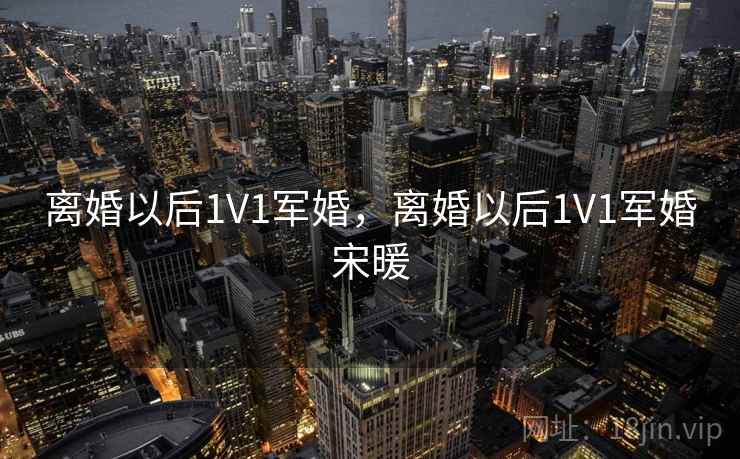 离婚以后1V1军婚,离婚以后1V1军婚宋暖 离婚以后1V1军婚,离婚以后1V1军婚宋暖