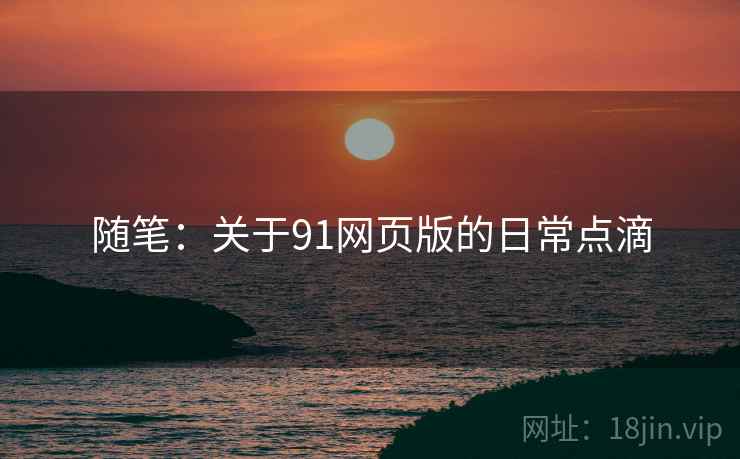 随笔:关于91网页版的日常点滴 随笔:关于91网页版的日常点滴
