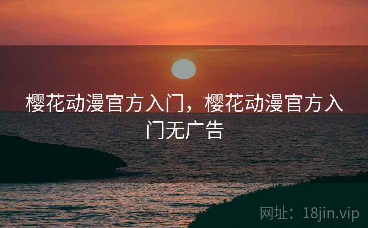 樱花动漫官方入门,樱花动漫官方入门无广告 樱花动漫官方入门,樱花动漫官方入门无广告