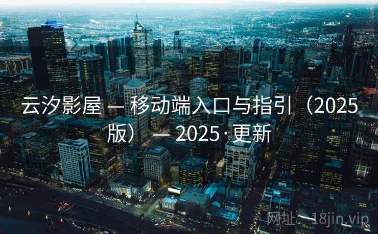 云汐影屋 — 移动端入口与指引(2025版) — 2025·更新 云汐影屋 — 移动端入口与指引(2025版) — 2025·更新