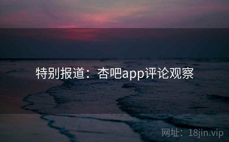 特别报道:杏吧app评论观察